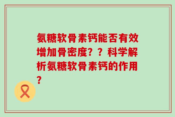 氨糖软骨素钙能否有效增加骨密度??科学解析氨糖软骨素钙的作用? 氨糖软骨素钙能否有效增加骨密度??科学解析氨糖软骨素钙的作用?
