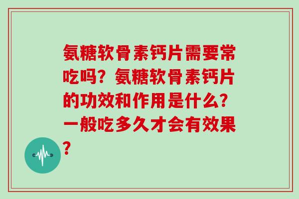 氨糖软骨素钙片需要常吃吗？氨糖软骨素钙片的功效和作用是什么？一般吃多久才会有效果？