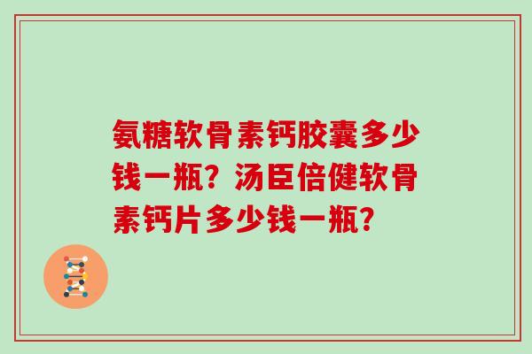 氨糖软骨素钙胶囊多少钱一瓶?汤臣倍健软骨素钙片多少钱一瓶? 氨糖软骨素钙胶囊多少钱一瓶?汤臣倍健软骨素钙片多少钱一瓶?