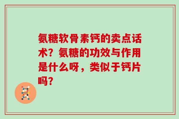 氨糖软骨素钙的卖点话术？氨糖的功效与作用是什么呀，类似于钙片吗？