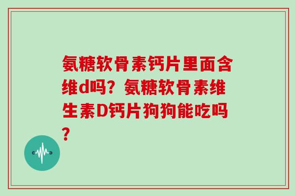氨糖软骨素钙片里面含维d吗？氨糖软骨素维生素D钙片狗狗能吃吗？