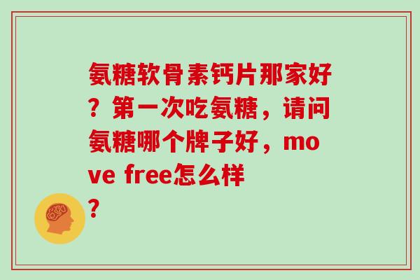 氨糖软骨素钙片那家好?第一次吃氨糖,请问氨糖哪个牌子好,move free怎么样? 氨糖软骨素钙片那家好?第一次吃氨糖,请问氨糖哪个牌子好,move free怎么样?