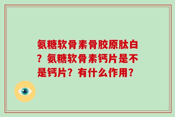 氨糖软骨素骨胶原肽白?氨糖软骨素钙片是不是钙片?有什么作用? 氨糖软骨素骨胶原肽白?氨糖软骨素钙片是不是钙片?有什么作用?