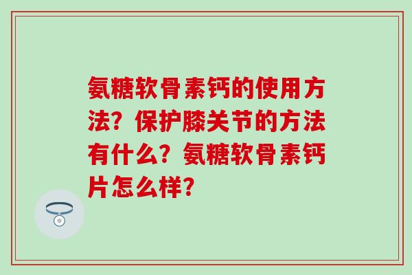 氨糖软骨素钙的使用方法？保护膝关节的方法有什么？氨糖软骨素钙片怎么样？