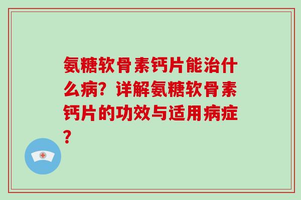 氨糖软骨素钙片能什么？详解氨糖软骨素钙片的功效与适用症？