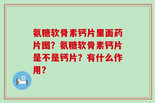氨糖软骨素钙片里面药片图？氨糖软骨素钙片是不是钙片？有什么作用？