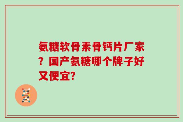 氨糖软骨素骨钙片厂家？国产氨糖哪个牌子好又便宜？