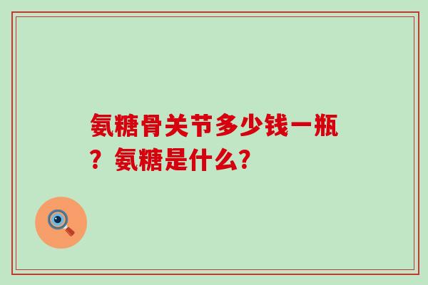 氨糖骨关节多少钱一瓶?氨糖是什么? 氨糖骨关节多少钱一瓶?氨糖是什么?