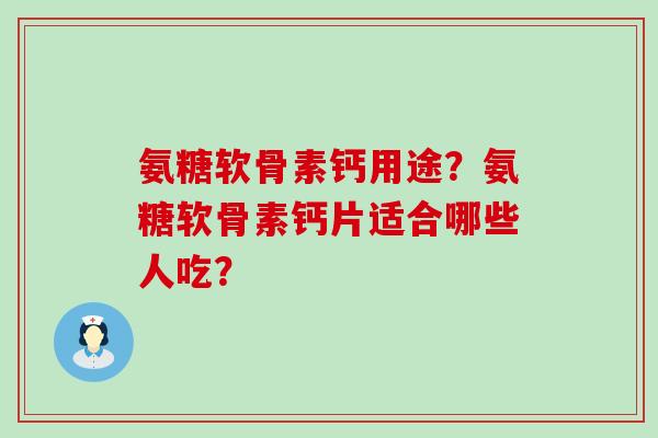氨糖软骨素钙用途?氨糖软骨素钙片适合哪些人吃? 氨糖软骨素钙用途?氨糖软骨素钙片适合哪些人吃?