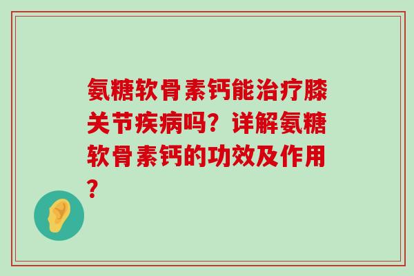 氨糖软骨素钙能膝关节吗?详解氨糖软骨素钙的功效及作用? 氨糖软骨素钙能膝关节吗?详解氨糖软骨素钙的功效及作用?
