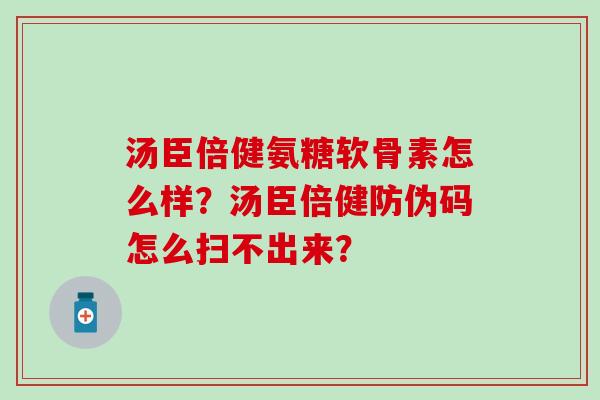 汤臣倍健氨糖软骨素怎么样？汤臣倍健防伪码怎么扫不出来？