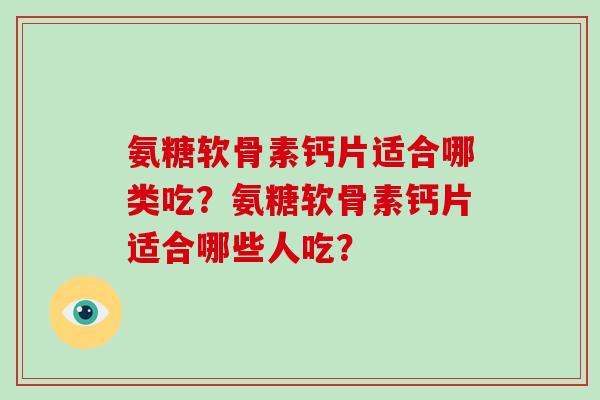 氨糖软骨素钙片适合哪类吃？氨糖软骨素钙片适合哪些人吃？