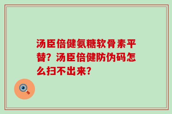 汤臣倍健氨糖软骨素平替?汤臣倍健防伪码怎么扫不出来? 汤臣倍健氨糖软骨素平替?汤臣倍健防伪码怎么扫不出来?