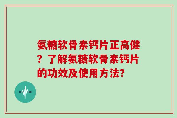 氨糖软骨素钙片正高健？了解氨糖软骨素钙片的功效及使用方法？