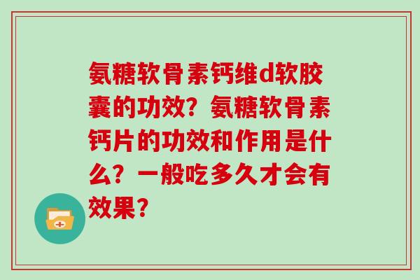 氨糖软骨素钙维d软胶囊的功效?氨糖软骨素钙片的功效和作用是什么?一般吃多久才会有效果? 氨糖软骨素钙维d软胶囊的功效?氨糖软骨素钙片的功效和作用是什么?一般吃多久才会有效果?