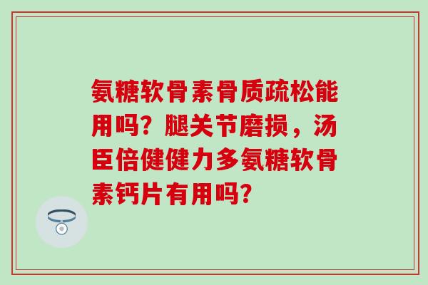 氨糖软骨素能用吗?腿关节磨损,汤臣倍健健力多氨糖软骨素钙片有用吗? 氨糖软骨素能用吗?腿关节磨损,汤臣倍健健力多氨糖软骨素钙片有用吗?