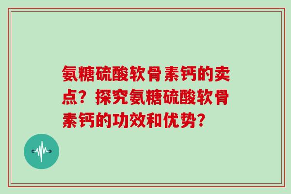 氨糖硫酸软骨素钙的卖点？探究氨糖硫酸软骨素钙的功效和优势？