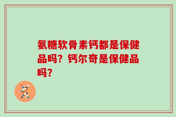 氨糖软骨素钙都是保健品吗?钙尔奇是保健品吗? 氨糖软骨素钙都是保健品吗?钙尔奇是保健品吗?
