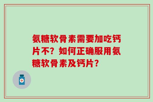 氨糖软骨素需要加吃钙片不?如何正确服用氨糖软骨素及钙片? 氨糖软骨素需要加吃钙片不?如何正确服用氨糖软骨素及钙片?