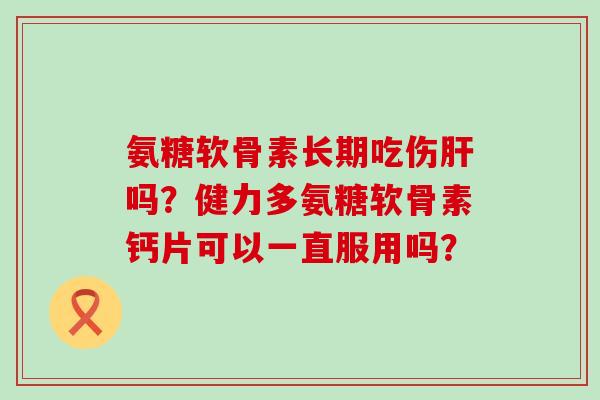 氨糖软骨素长期吃伤吗？健力多氨糖软骨素钙片可以一直服用吗？