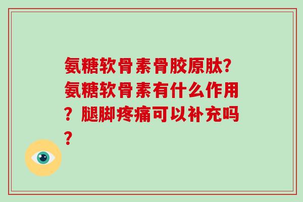 氨糖软骨素骨胶原肽?氨糖软骨素有什么作用?腿脚可以补充吗? 氨糖软骨素骨胶原肽?氨糖软骨素有什么作用?腿脚可以补充吗?