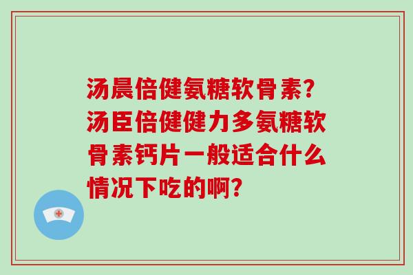 汤晨倍健氨糖软骨素?汤臣倍健健力多氨糖软骨素钙片一般适合什么情况下吃的啊? 汤晨倍健氨糖软骨素?汤臣倍健健力多氨糖软骨素钙片一般适合什么情况下吃的啊?