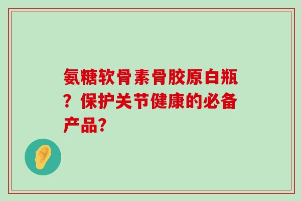 氨糖软骨素骨胶原白瓶?保护关节健康的必备产品? 氨糖软骨素骨胶原白瓶?保护关节健康的必备产品?
