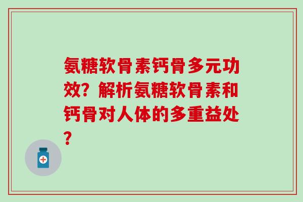 氨糖软骨素钙骨多元功效？解析氨糖软骨素和钙骨对人体的多重益处？