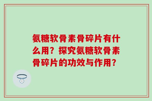 氨糖软骨素骨碎片有什么用？探究氨糖软骨素骨碎片的功效与作用？