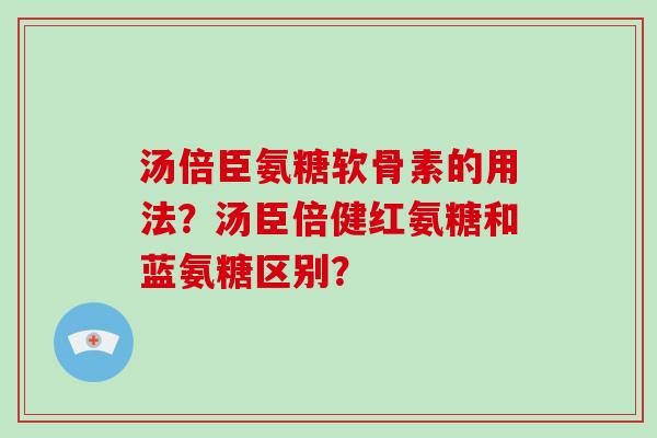 汤倍臣氨糖软骨素的用法?汤臣倍健红氨糖和蓝氨糖区别? 汤倍臣氨糖软骨素的用法?汤臣倍健红氨糖和蓝氨糖区别?
