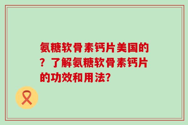氨糖软骨素钙片美国的？了解氨糖软骨素钙片的功效和用法？