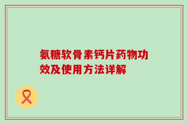 氨糖软骨素钙片功效及使用方法详解 氨糖软骨素钙片功效及使用方法详解