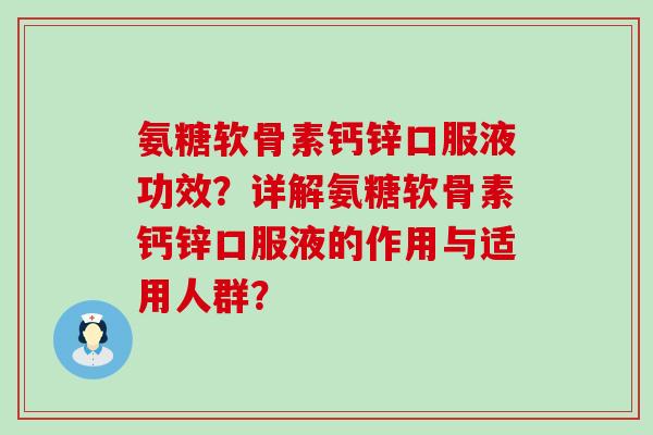 氨糖软骨素钙锌口服液功效?详解氨糖软骨素钙锌口服液的作用与适用人群? 氨糖软骨素钙锌口服液功效?详解氨糖软骨素钙锌口服液的作用与适用人群?