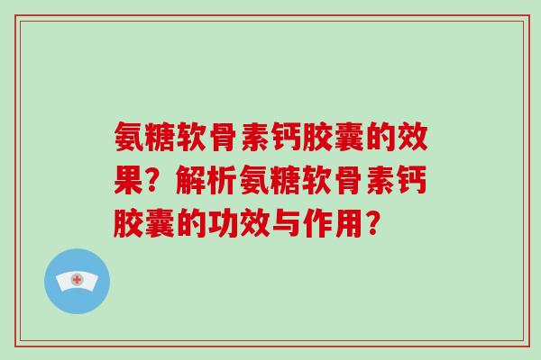 氨糖软骨素钙胶囊的效果?解析氨糖软骨素钙胶囊的功效与作用? 氨糖软骨素钙胶囊的效果?解析氨糖软骨素钙胶囊的功效与作用?