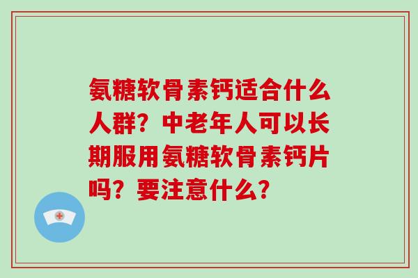 氨糖软骨素钙适合什么人群?中老年人可以长期服用氨糖软骨素钙片吗?要注意什么? 氨糖软骨素钙适合什么人群?中老年人可以长期服用氨糖软骨素钙片吗?要注意什么?