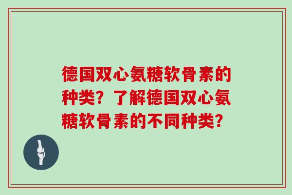 德国双心氨糖软骨素的种类?了解德国双心氨糖软骨素的不同种类? 德国双心氨糖软骨素的种类?了解德国双心氨糖软骨素的不同种类?