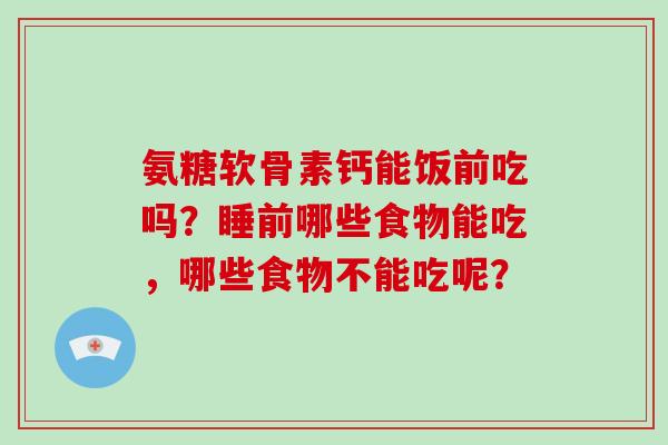 氨糖软骨素钙能饭前吃吗？睡前哪些食物能吃，哪些食物不能吃呢？