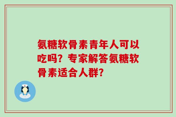 氨糖软骨素青年人可以吃吗?专家解答氨糖软骨素适合人群? 氨糖软骨素青年人可以吃吗?专家解答氨糖软骨素适合人群?