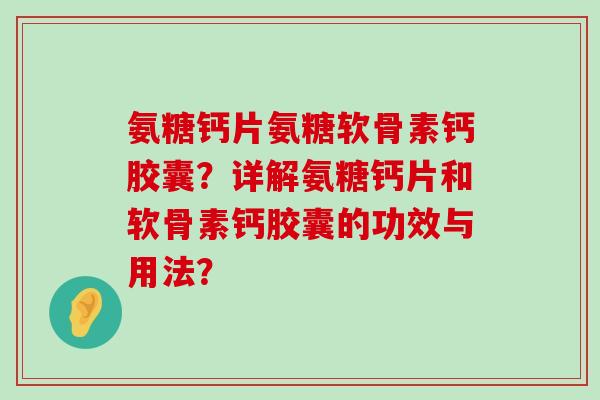 氨糖钙片氨糖软骨素钙胶囊?详解氨糖钙片和软骨素钙胶囊的功效与用法? 氨糖钙片氨糖软骨素钙胶囊?详解氨糖钙片和软骨素钙胶囊的功效与用法?