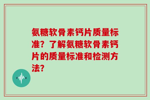 氨糖软骨素钙片质量标准?了解氨糖软骨素钙片的质量标准和检测方法? 氨糖软骨素钙片质量标准?了解氨糖软骨素钙片的质量标准和检测方法?