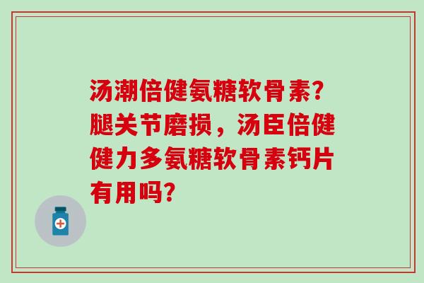 汤潮倍健氨糖软骨素？腿关节磨损，汤臣倍健健力多氨糖软骨素钙片有用吗？