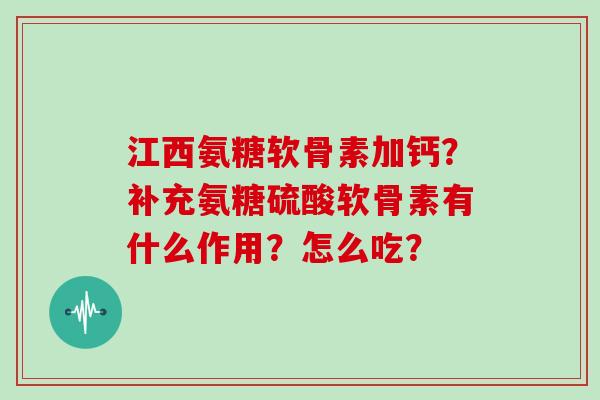 江西氨糖软骨素加钙?补充氨糖硫酸软骨素有什么作用?怎么吃? 江西氨糖软骨素加钙?补充氨糖硫酸软骨素有什么作用?怎么吃?