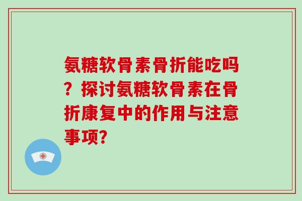 氨糖软骨素能吃吗？探讨氨糖软骨素在康复中的作用与注意事项？