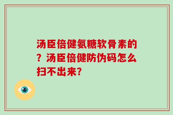 汤臣倍健氨糖软骨素的?汤臣倍健防伪码怎么扫不出来? 汤臣倍健氨糖软骨素的?汤臣倍健防伪码怎么扫不出来?