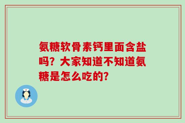 氨糖软骨素钙里面含盐吗?大家知道不知道氨糖是怎么吃的? 氨糖软骨素钙里面含盐吗?大家知道不知道氨糖是怎么吃的?