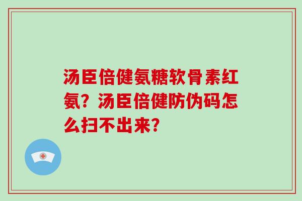 汤臣倍健氨糖软骨素红氨?汤臣倍健防伪码怎么扫不出来? 汤臣倍健氨糖软骨素红氨?汤臣倍健防伪码怎么扫不出来?