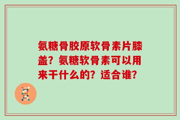 氨糖骨胶原软骨素片膝盖?氨糖软骨素可以用来干什么的?适合谁? 氨糖骨胶原软骨素片膝盖?氨糖软骨素可以用来干什么的?适合谁?