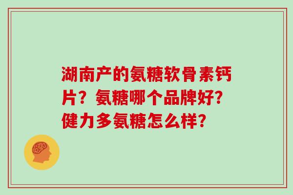 湖南产的氨糖软骨素钙片？氨糖哪个品牌好？健力多氨糖怎么样？
