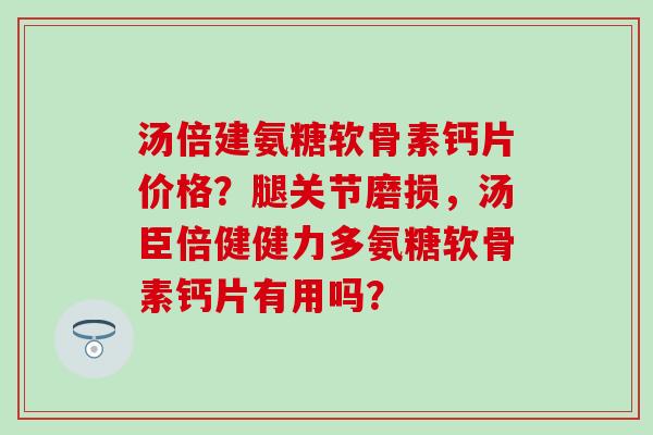 汤倍建氨糖软骨素钙片价格?腿关节磨损,汤臣倍健健力多氨糖软骨素钙片有用吗? 汤倍建氨糖软骨素钙片价格?腿关节磨损,汤臣倍健健力多氨糖软骨素钙片有用吗?