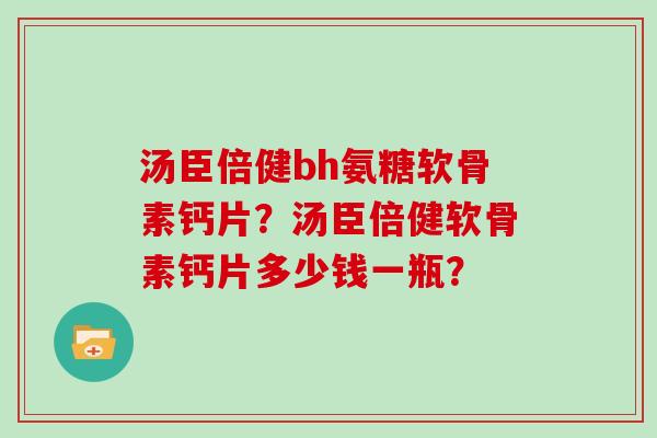 汤臣倍健bh氨糖软骨素钙片?汤臣倍健软骨素钙片多少钱一瓶? 汤臣倍健bh氨糖软骨素钙片?汤臣倍健软骨素钙片多少钱一瓶?